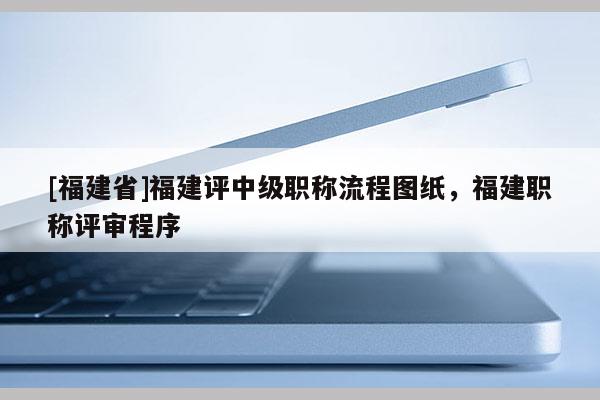 [福建省]福建評中級職稱流程圖紙，福建職稱評審程序