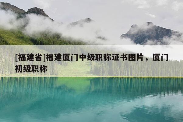 [福建省]福建廈門中級職稱證書圖片，廈門初級職稱