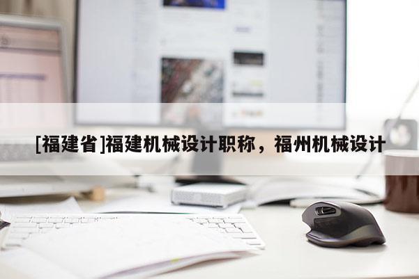 [福建省]福建機械設(shè)計職稱，福州機械設(shè)計