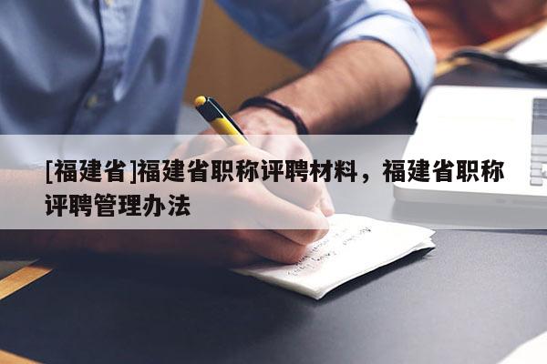 [福建省]福建省職稱評(píng)聘材料，福建省職稱評(píng)聘管理辦法