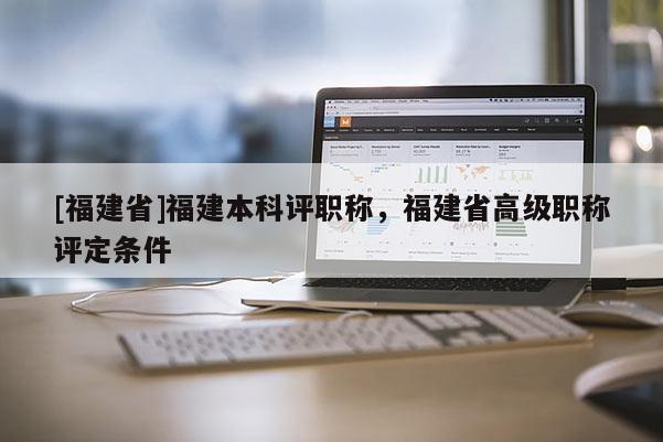 [福建省]福建本科評(píng)職稱，福建省高級(jí)職稱評(píng)定條件