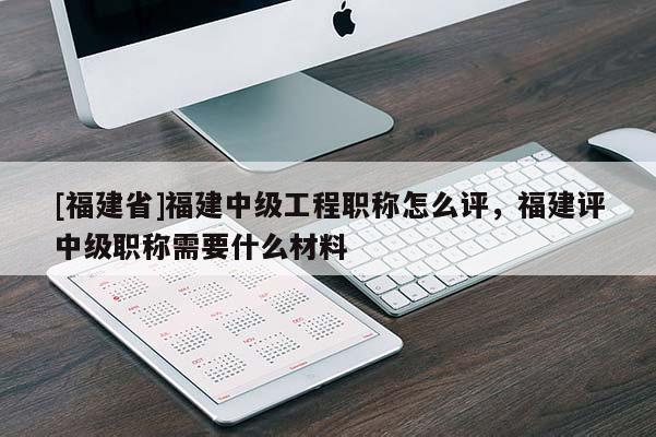 [福建省]福建中級工程職稱怎么評，福建評中級職稱需要什么材料