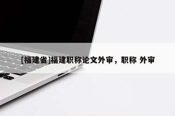 [福建省]福建職稱論文外審，職稱 外審