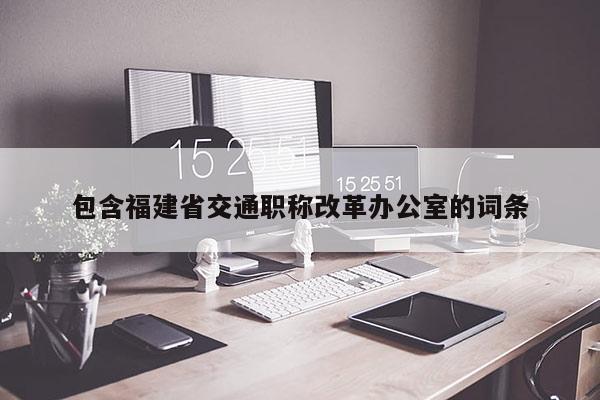 包含福建省交通職稱改革辦公室的詞條