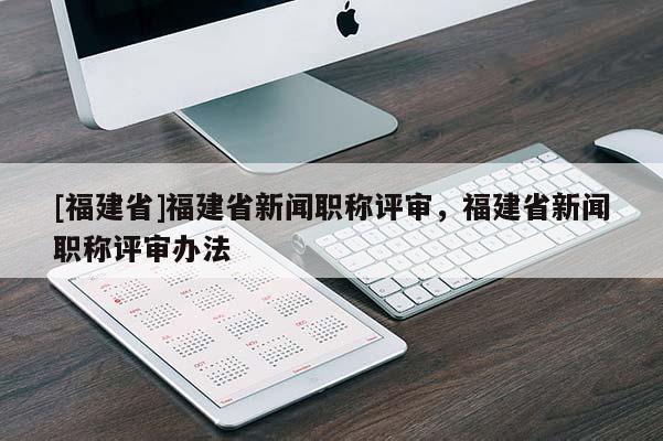 [福建省]福建省新聞職稱評審，福建省新聞職稱評審辦法