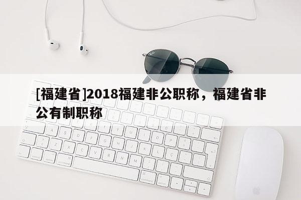 [福建省]2018福建非公職稱，福建省非公有制職稱