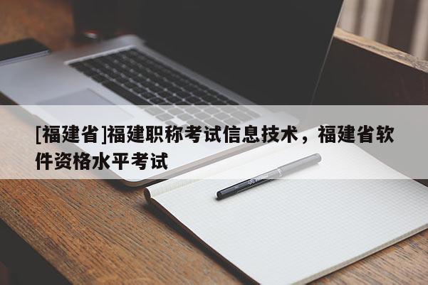 [福建省]福建職稱考試信息技術(shù)，福建省軟件資格水平考試