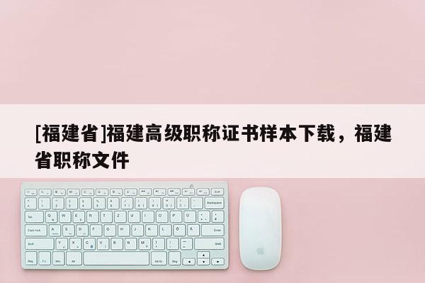 [福建省]福建高級職稱證書樣本下載，福建省職稱文件