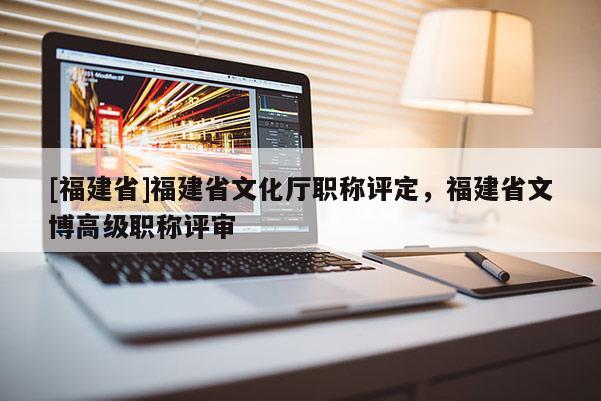 [福建省]福建省文化廳職稱評(píng)定，福建省文博高級(jí)職稱評(píng)審