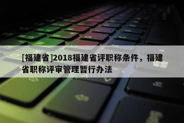 [福建省]2018福建省評(píng)職稱條件，福建省職稱評(píng)審管理暫行辦法