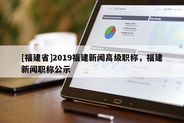 [福建省]2019福建新聞高級職稱，福建新聞職稱公示
