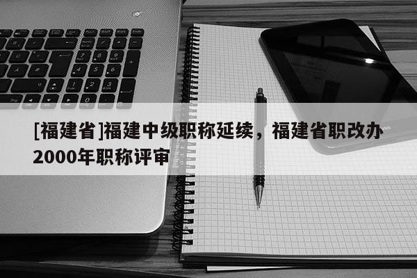 [福建省]福建中級職稱延續(xù)，福建省職改辦2000年職稱評審