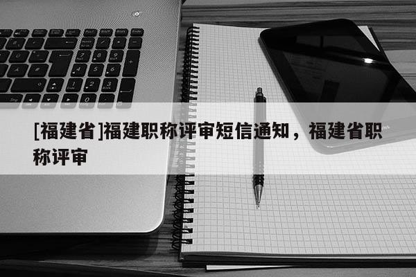 [福建省]福建職稱評審短信通知，福建省職稱評審