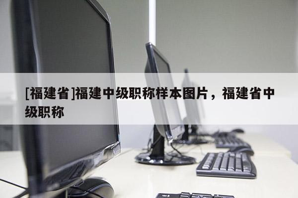 [福建省]福建中級職稱樣本圖片，福建省中級職稱