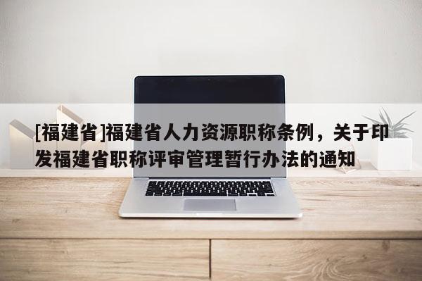 [福建省]福建省人力資源職稱條例，關(guān)于印發(fā)福建省職稱評審管理暫行辦法的通知