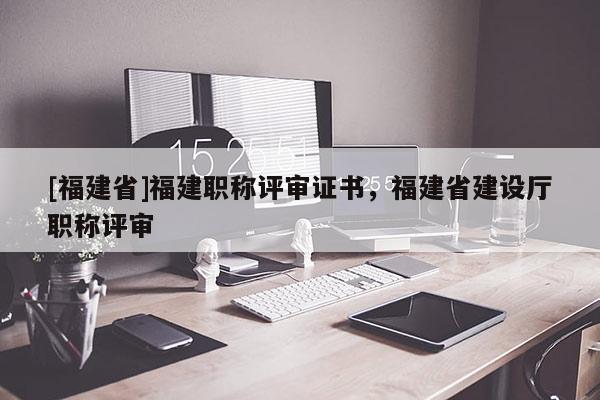 [福建省]福建職稱評審證書，福建省建設(shè)廳職稱評審