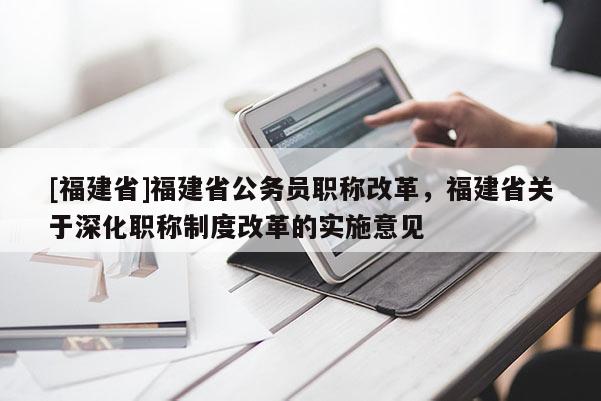 [福建省]福建省公務員職稱改革，福建省關于深化職稱制度改革的實施意見