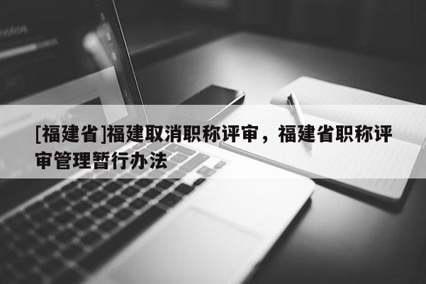 [福建省]福建取消職稱評(píng)審，福建省職稱評(píng)審管理暫行辦法