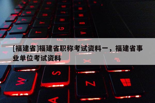 [福建省]福建省職稱考試資料一，福建省事業(yè)單位考試資料