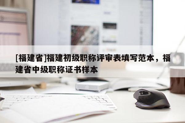 [福建省]福建初級(jí)職稱評(píng)審表填寫范本，福建省中級(jí)職稱證書樣本