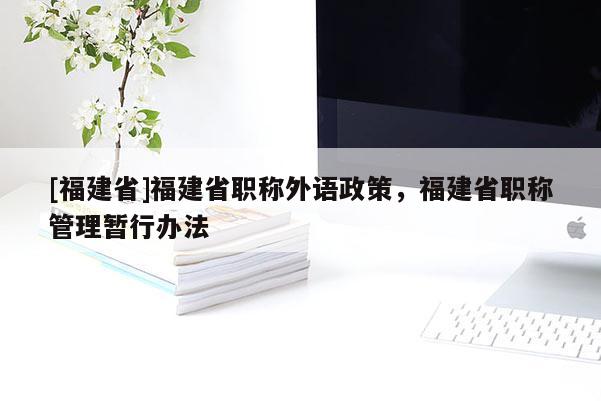 [福建省]福建省職稱外語(yǔ)政策，福建省職稱管理暫行辦法