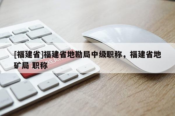 [福建省]福建省地勘局中級職稱，福建省地礦局 職稱