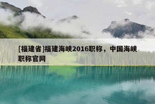 [福建省]福建海峽2016職稱，中國海峽職稱官網(wǎng)