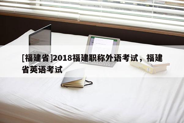 [福建省]2018福建職稱外語(yǔ)考試，福建省英語(yǔ)考試