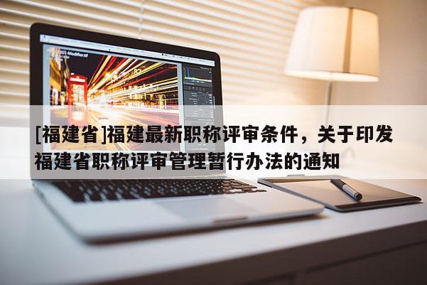 [福建省]福建最新職稱評(píng)審條件，關(guān)于印發(fā)福建省職稱評(píng)審管理暫行辦法的通知