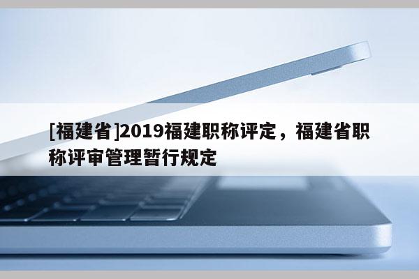 [福建省]2019福建職稱評定，福建省職稱評審管理暫行規(guī)定