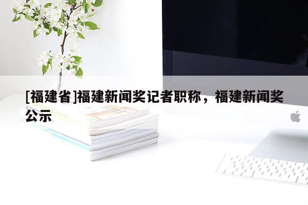 [福建省]福建新聞獎(jiǎng)記者職稱，福建新聞獎(jiǎng)公示