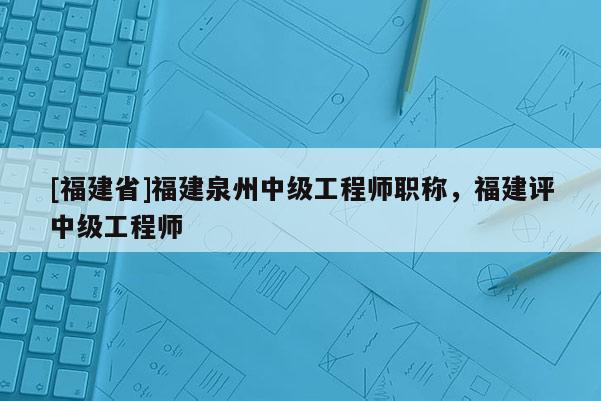 [福建省]福建泉州中級工程師職稱，福建評中級工程師