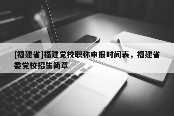 [福建省]福建黨校職稱申報時間表，福建省委黨校招生簡章