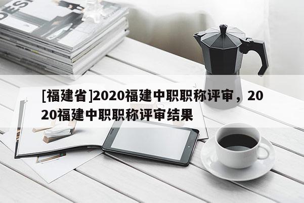 [福建省]2020福建中職職稱評審，2020福建中職職稱評審結(jié)果