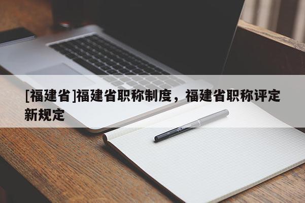 [福建省]福建省職稱制度，福建省職稱評定新規(guī)定