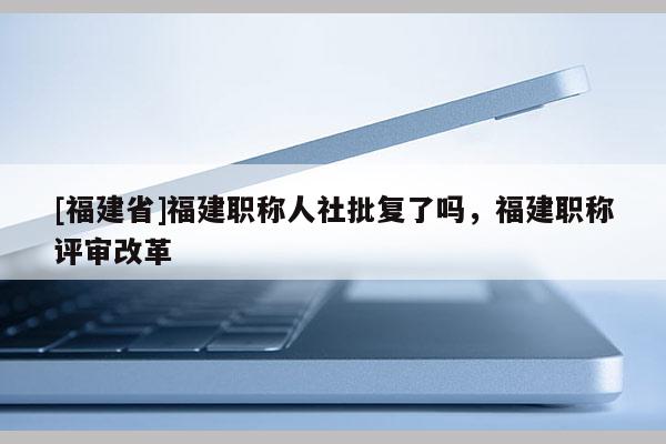 [福建省]福建職稱人社批復了嗎，福建職稱評審改革