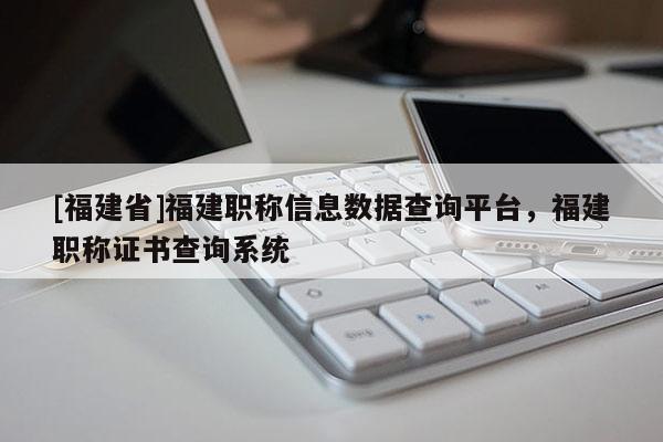 [福建省]福建職稱信息數(shù)據(jù)查詢平臺，福建職稱證書查詢系統(tǒng)