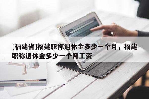 [福建省]福建職稱退休金多少一個月，福建職稱退休金多少一個月工資