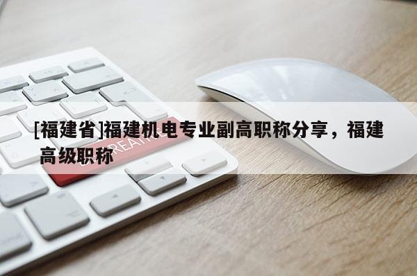 [福建省]福建機(jī)電專業(yè)副高職稱分享，福建 高級職稱