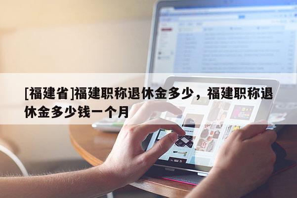 [福建省]福建職稱退休金多少，福建職稱退休金多少錢一個(gè)月