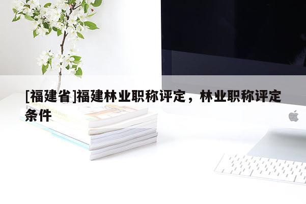 [福建省]福建林業(yè)職稱(chēng)評(píng)定，林業(yè)職稱(chēng)評(píng)定條件