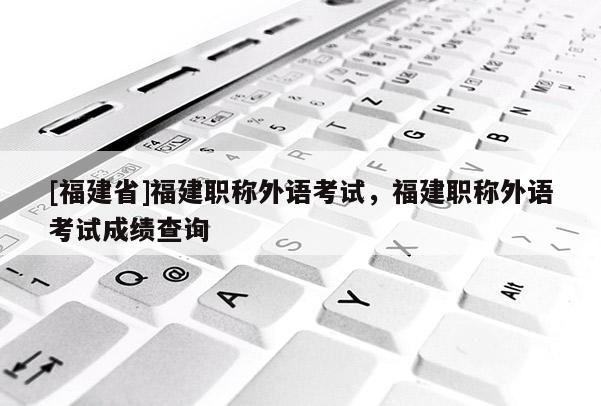 [福建省]福建職稱外語考試，福建職稱外語考試成績查詢