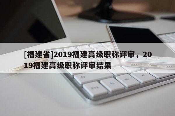 [福建省]2019福建高級職稱評審，2019福建高級職稱評審結(jié)果