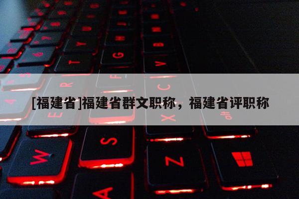 [福建省]福建省群文職稱，福建省評(píng)職稱