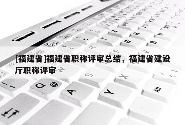 [福建省]福建省職稱評審總結(jié)，福建省建設(shè)廳職稱評審