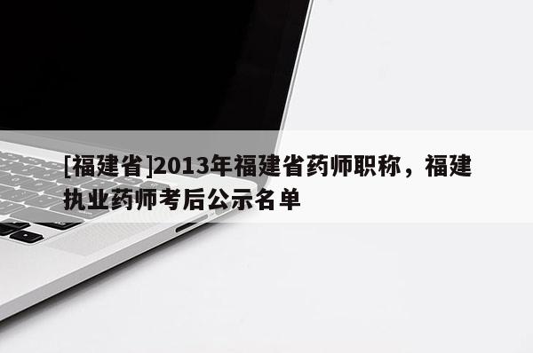 [福建省]2013年福建省藥師職稱，福建執(zhí)業(yè)藥師考后公示名單