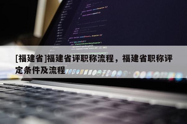 [福建省]福建省評職稱流程，福建省職稱評定條件及流程