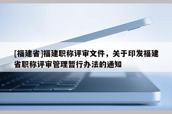 [福建省]福建職稱評(píng)審文件，關(guān)于印發(fā)福建省職稱評(píng)審管理暫行辦法的通知