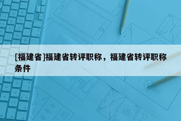 [福建省]福建省轉(zhuǎn)評(píng)職稱(chēng)，福建省轉(zhuǎn)評(píng)職稱(chēng)條件