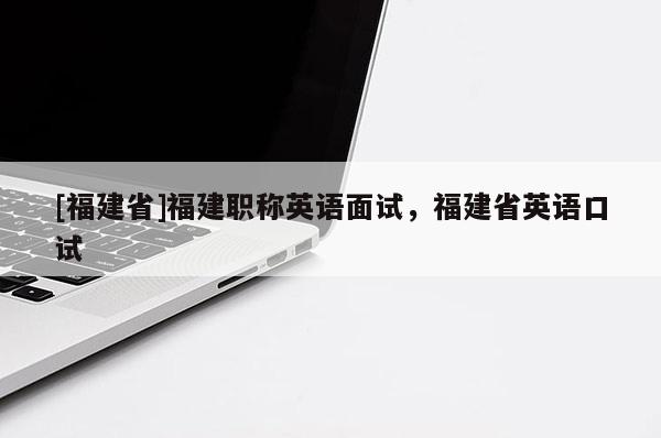 [福建省]福建職稱英語面試，福建省英語口試